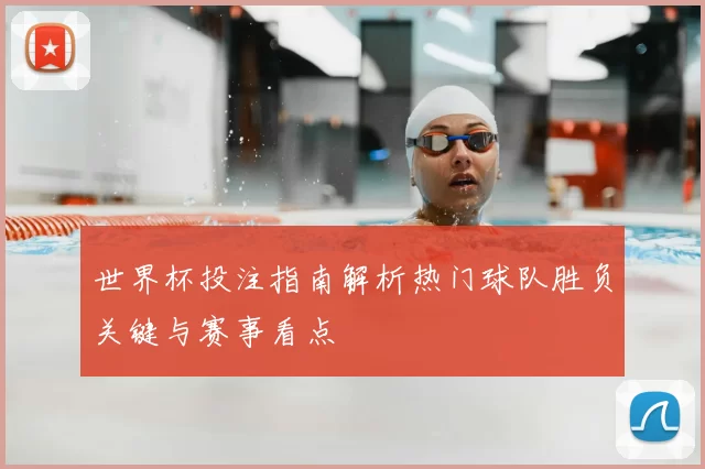 世界杯投注指南解析热门球队胜负关键与赛事看点