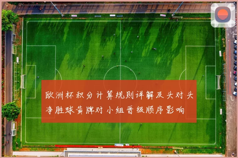 欧洲杯积分计算规则详解及头对头净胜球黄牌对小组晋级顺序影响