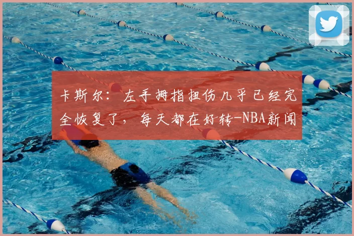 卡斯尔：左手拇指扭伤几乎已经完全恢复了，每天都在好转-NBA新闻