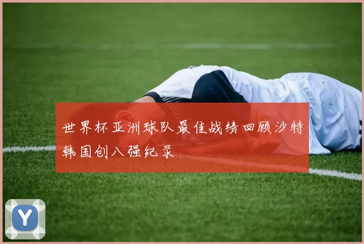 世界杯亚洲球队最佳战绩回顾沙特韩国创八强纪录