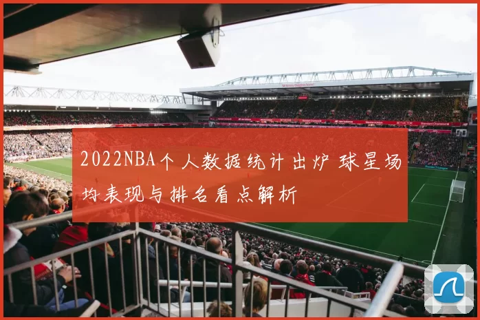 2022NBA个人数据统计出炉 球星场均表现与排名看点解析