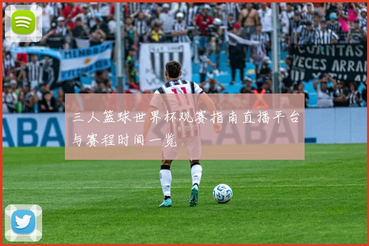 三人篮球世界杯观赛指南直播平台与赛程时间一览