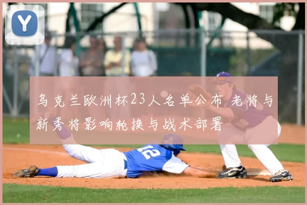 乌克兰欧洲杯23人名单公布 老将与新秀将影响轮换与战术部署