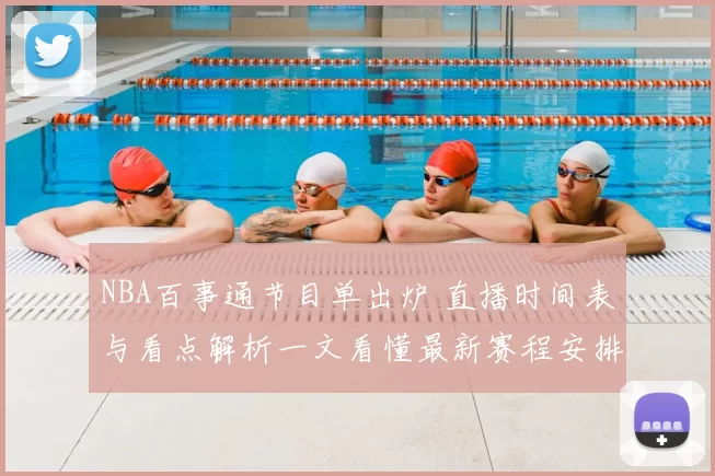 NBA百事通节目单出炉 直播时间表与看点解析一文看懂最新赛程安排