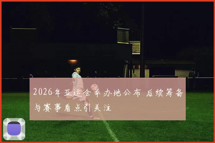 2026年亚运会举办地公布 后续筹备与赛事看点引关注