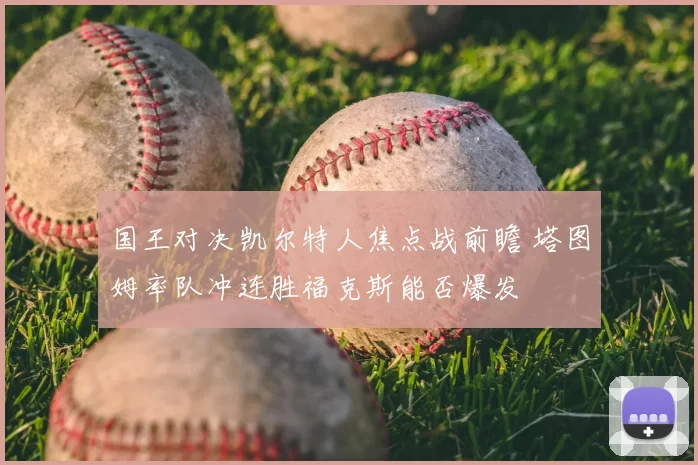 国王对决凯尔特人焦点战前瞻 塔图姆率队冲连胜福克斯能否爆发