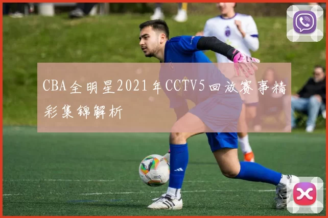CBA全明星2021年CCTV5回放赛事精彩集锦解析