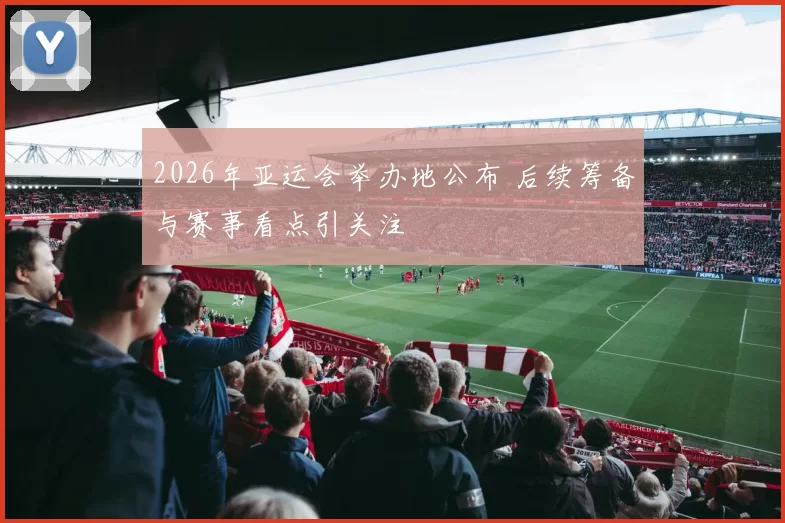 2026年亚运会举办地公布 后续筹备与赛事看点引关注