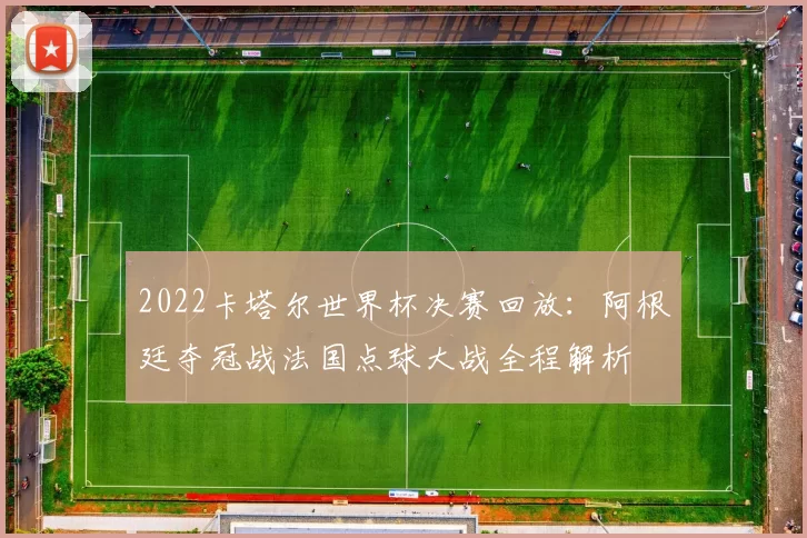 2022卡塔尔世界杯决赛回放：阿根廷夺冠战法国点球大战全程解析