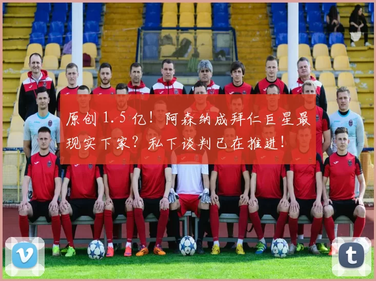 原创 1.5 亿！阿森纳成拜仁巨星最现实下家？私下谈判已在推进！