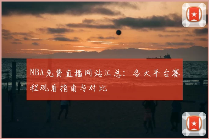 NBA免费直播网站汇总：各大平台赛程观看指南与对比