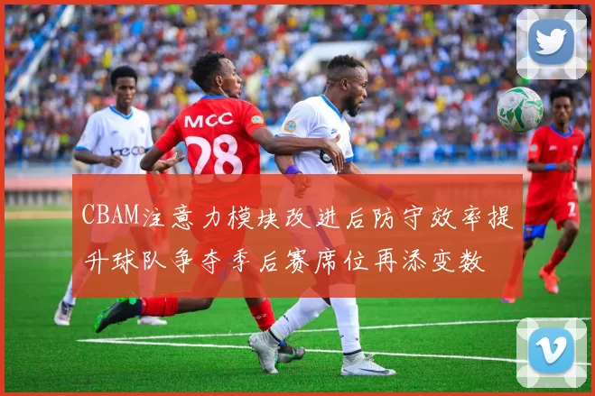 CBAM注意力模块改进后防守效率提升球队争夺季后赛席位再添变数