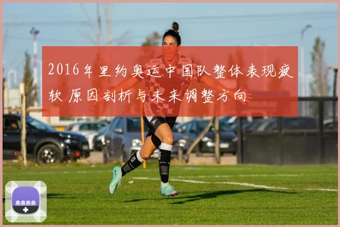 2016年里约奥运中国队整体表现疲软 原因剖析与未来调整方向