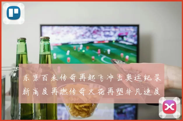 东京百米传奇再起飞冲击奥运纪录新高度再燃传奇火花再塑非凡速度