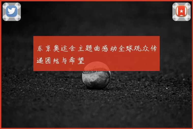 东京奥运会主题曲感动全球观众传递团结与希望