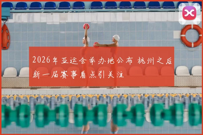 2026年亚运会举办地公布 杭州之后新一届赛事看点引关注