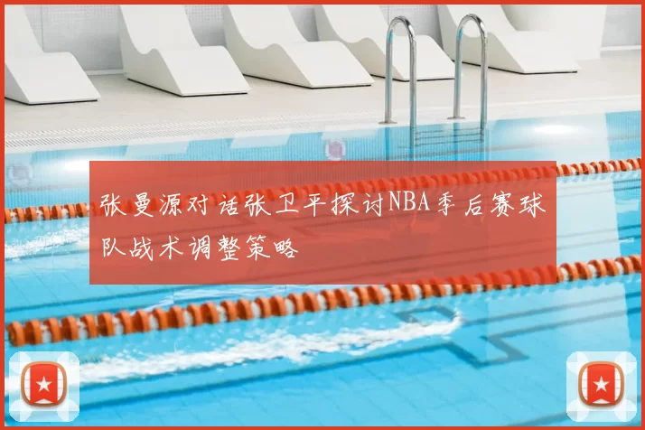 张曼源对话张卫平探讨NBA季后赛球队战术调整策略