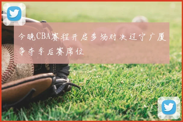今晚CBA赛程开启多场对决辽宁广厦争夺季后赛席位