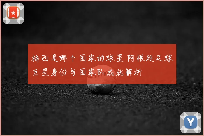 梅西是哪个国家的球星 阿根廷足球巨星身份与国家队成就解析