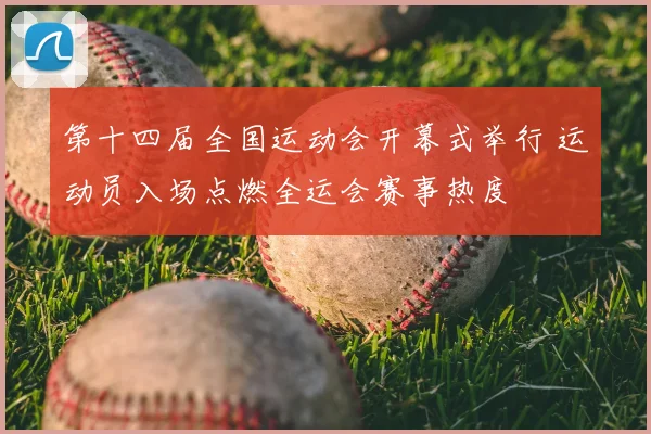 第十四届全国运动会开幕式举行 运动员入场点燃全运会赛事热度