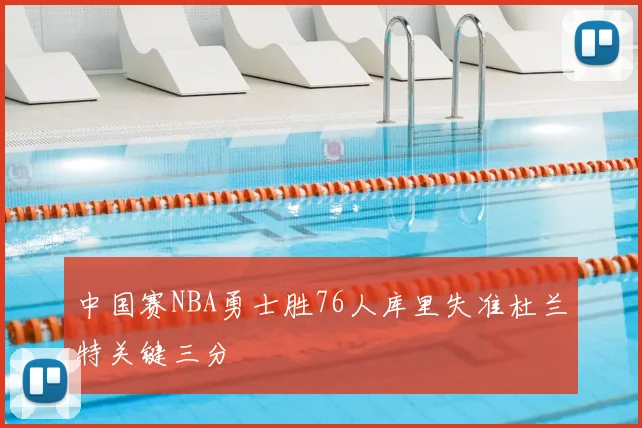 中国赛NBA勇士胜76人库里失准杜兰特关键三分