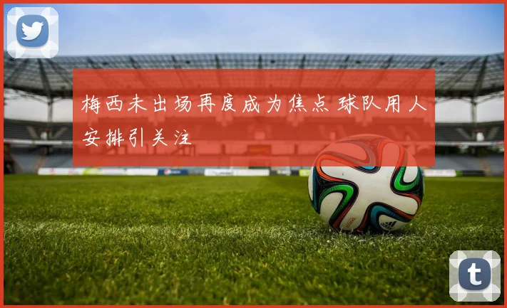 梅西未出场再度成为焦点 球队用人安排引关注