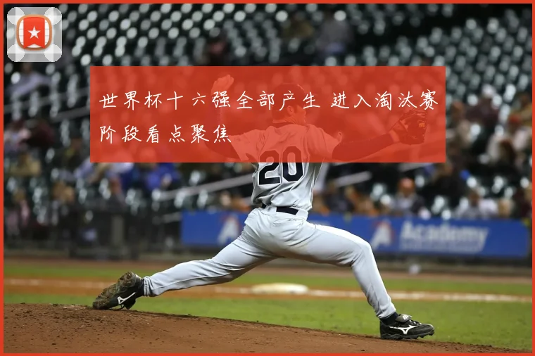 世界杯十六强全部产生 进入淘汰赛阶段看点聚焦