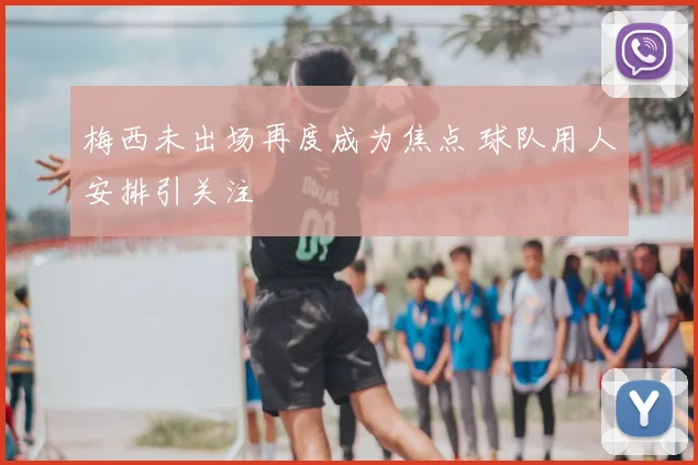 梅西未出场再度成为焦点 球队用人安排引关注