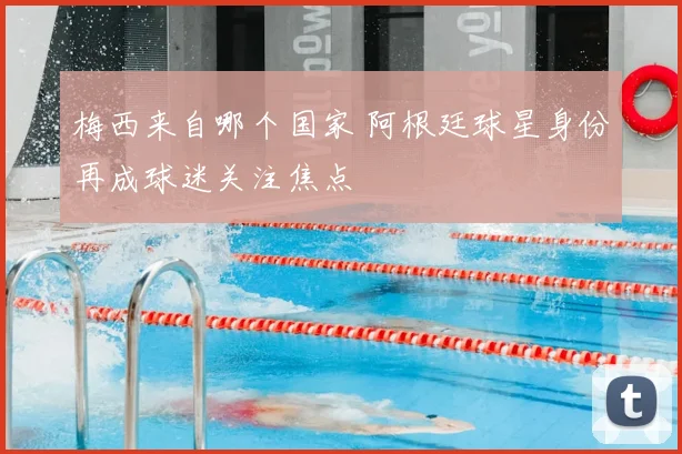 梅西来自哪个国家 阿根廷球星身份再成球迷关注焦点