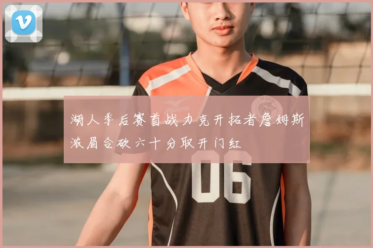 湖人季后赛首战力克开拓者詹姆斯浓眉合砍六十分取开门红