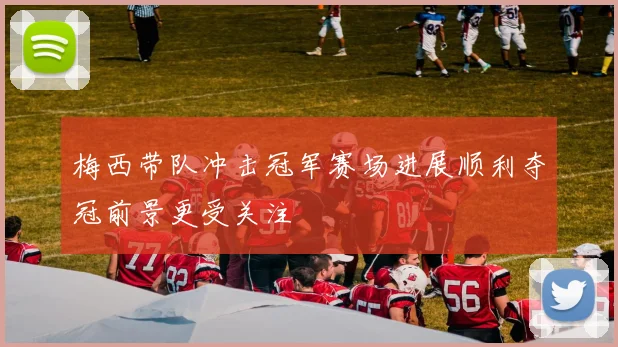 梅西带队冲击冠军赛场进展顺利夺冠前景更受关注