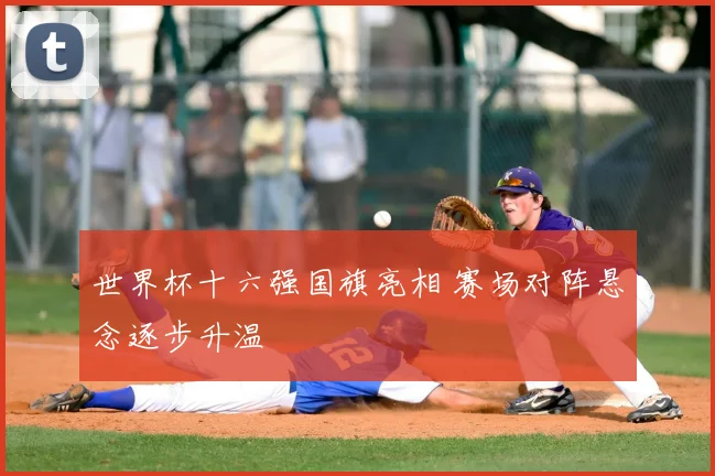 世界杯十六强国旗亮相 赛场对阵悬念逐步升温