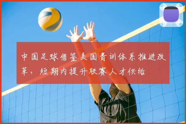 中国足球借鉴美国青训体系推进改革，短期内提升联赛人才供给