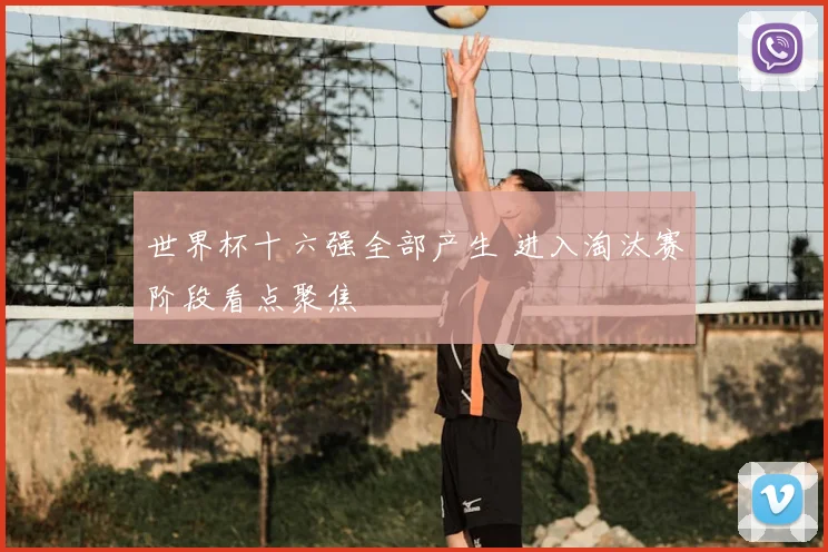 世界杯十六强全部产生 进入淘汰赛阶段看点聚焦