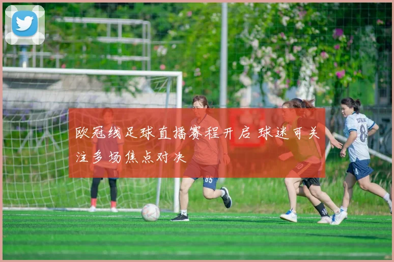 欧冠线足球直播赛程开启 球迷可关注多场焦点对决