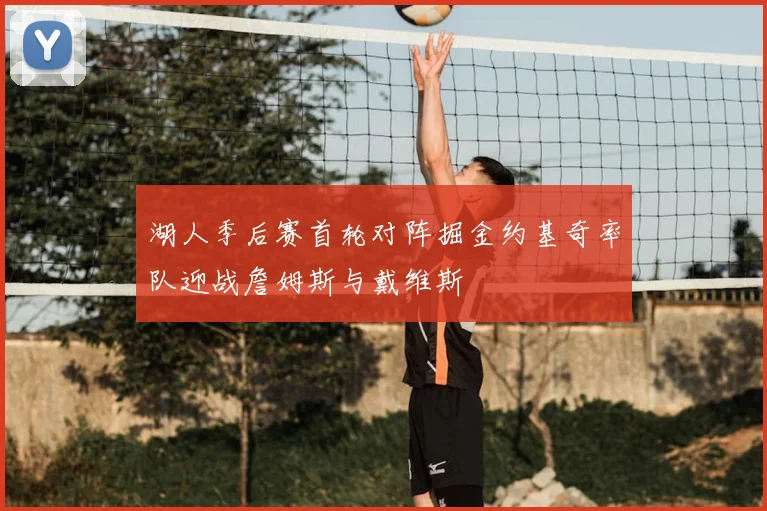 湖人季后赛首轮对阵掘金约基奇率队迎战詹姆斯与戴维斯