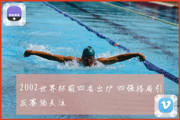 2002世界杯前四名出炉 四强格局引发赛场关注