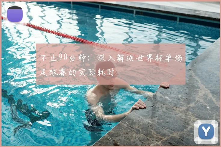不止90分钟：深入解读世界杯单场足球赛的实际耗时