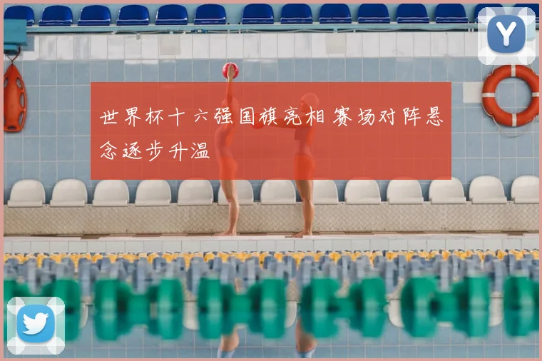世界杯十六强国旗亮相 赛场对阵悬念逐步升温