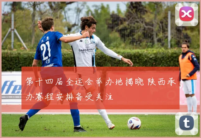 第十四届全运会举办地揭晓 陕西承办赛程安排备受关注