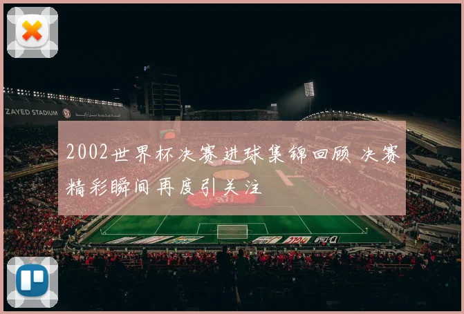 2002世界杯决赛进球集锦回顾 决赛精彩瞬间再度引关注