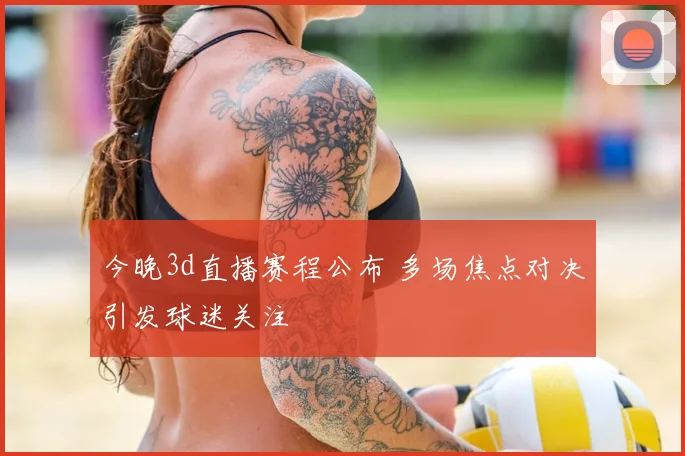 今晚3d直播赛程公布 多场焦点对决引发球迷关注
