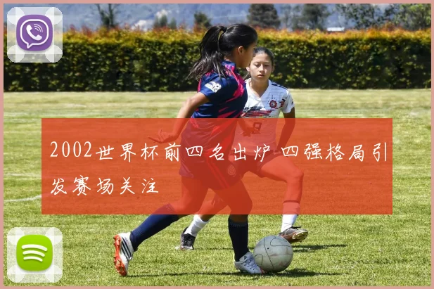 2002世界杯前四名出炉 四强格局引发赛场关注